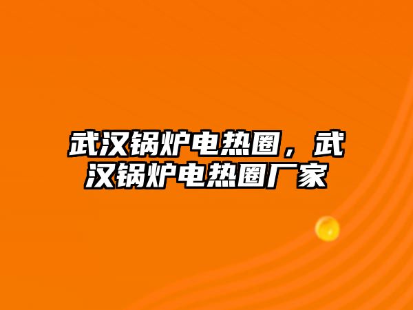 武漢鍋爐電熱圈，武漢鍋爐電熱圈廠家