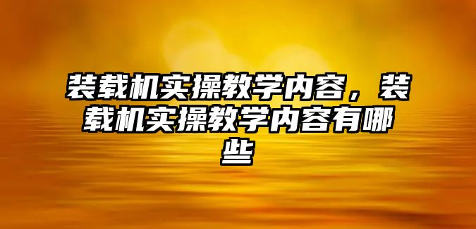 裝載機實操教學(xué)內(nèi)容，裝載機實操教學(xué)內(nèi)容有哪些