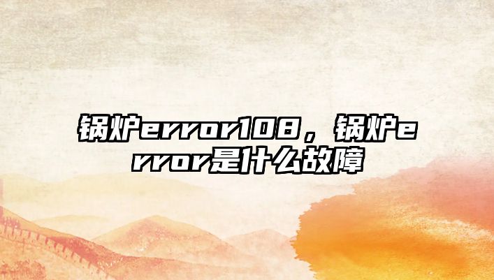 鍋爐error108，鍋爐error是什么故障