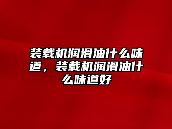 裝載機潤滑油什么味道，裝載機潤滑油什么味道好