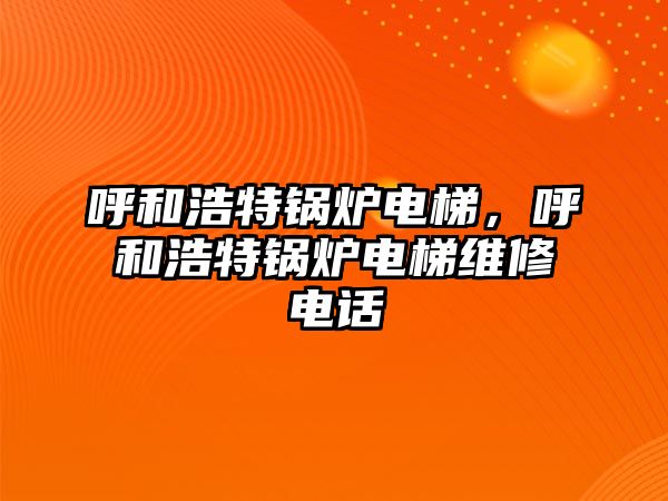 呼和浩特鍋爐電梯，呼和浩特鍋爐電梯維修電話