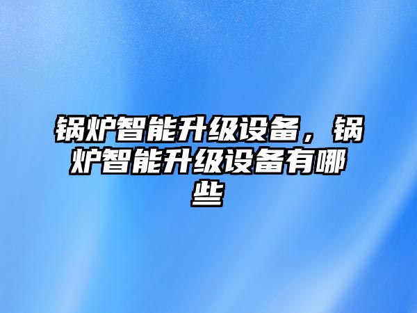 鍋爐智能升級(jí)設(shè)備，鍋爐智能升級(jí)設(shè)備有哪些