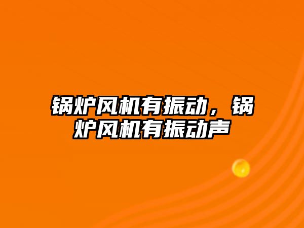 鍋爐風機有振動，鍋爐風機有振動聲