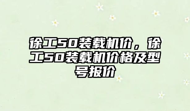 徐工50裝載機價，徐工50裝載機價格及型號報價