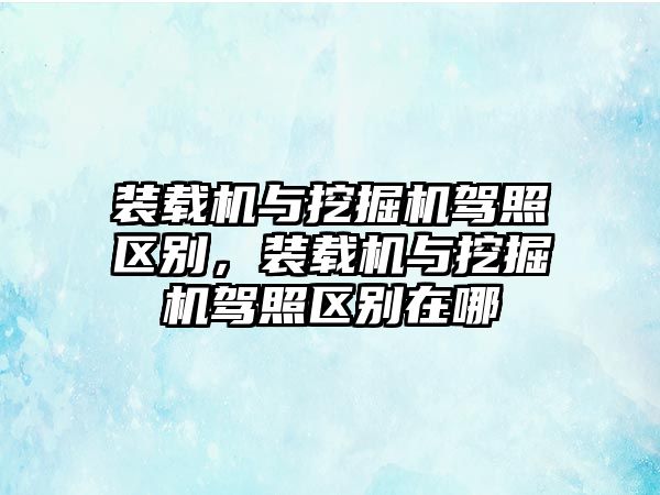 裝載機與挖掘機駕照區(qū)別，裝載機與挖掘機駕照區(qū)別在哪