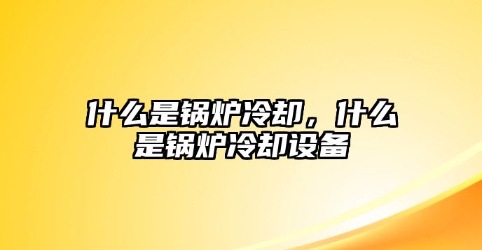 什么是鍋爐冷卻，什么是鍋爐冷卻設(shè)備