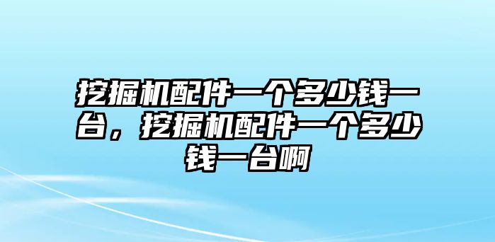 挖掘機(jī)配件一個多少錢一臺，挖掘機(jī)配件一個多少錢一臺啊