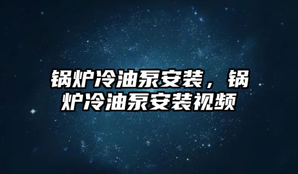 鍋爐冷油泵安裝，鍋爐冷油泵安裝視頻