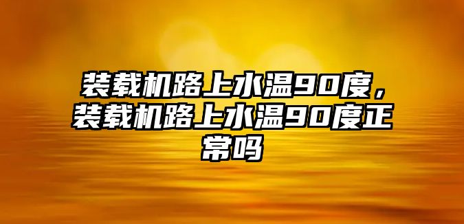 裝載機(jī)路上水溫90度，裝載機(jī)路上水溫90度正常嗎