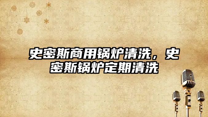 史密斯商用鍋爐清洗，史密斯鍋爐定期清洗