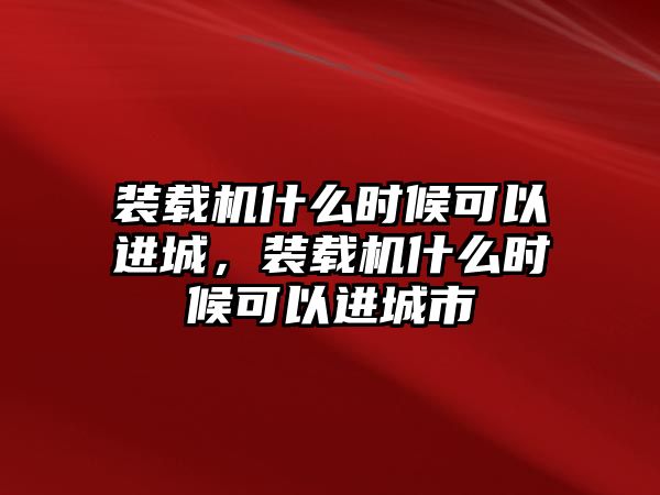 裝載機什么時候可以進(jìn)城，裝載機什么時候可以進(jìn)城市