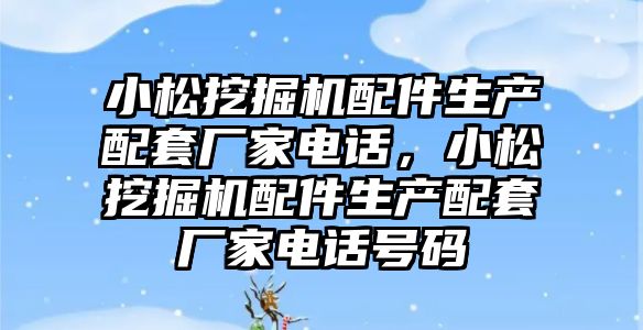 小松挖掘機配件生產配套廠家電話，小松挖掘機配件生產配套廠家電話號碼