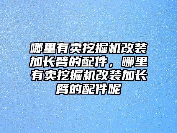 哪里有賣挖掘機(jī)改裝加長臂的配件，哪里有賣挖掘機(jī)改裝加長臂的配件呢