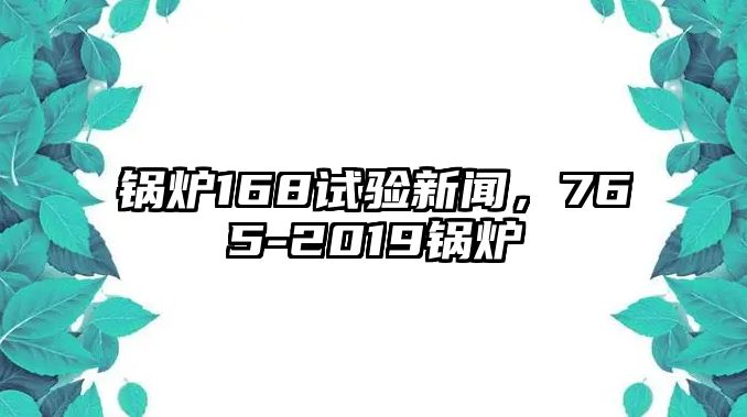 鍋爐168試驗(yàn)新聞，765-2019鍋爐