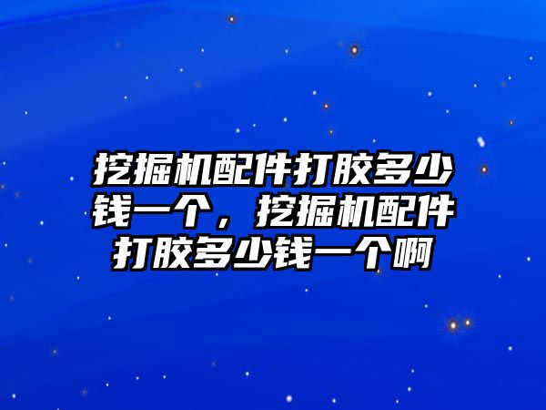 挖掘機(jī)配件打膠多少錢一個(gè)，挖掘機(jī)配件打膠多少錢一個(gè)啊