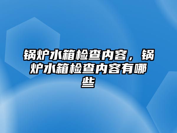 鍋爐水箱檢查內(nèi)容，鍋爐水箱檢查內(nèi)容有哪些