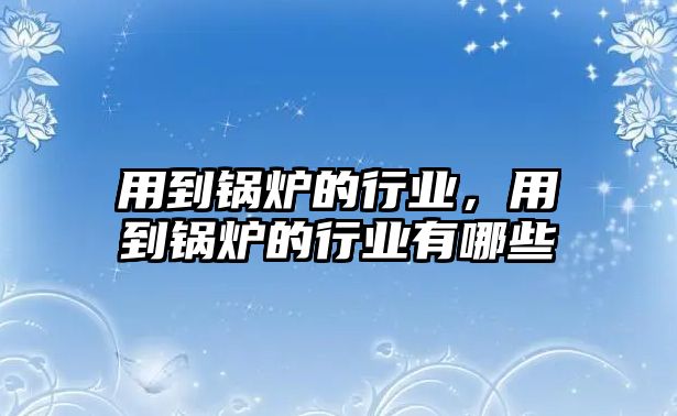 用到鍋爐的行業(yè)，用到鍋爐的行業(yè)有哪些