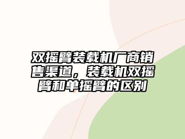 雙搖臂裝載機廠商銷售渠道，裝載機雙搖臂和單搖臂的區(qū)別