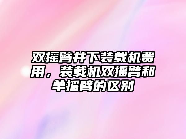 雙搖臂井下裝載機(jī)費(fèi)用，裝載機(jī)雙搖臂和單搖臂的區(qū)別