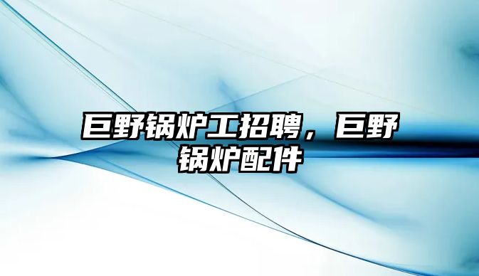 巨野鍋爐工招聘，巨野鍋爐配件