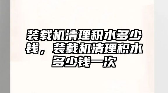 裝載機清理積水多少錢，裝載機清理積水多少錢一次