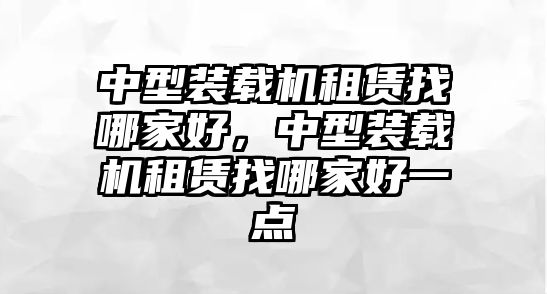 中型裝載機(jī)租賃找哪家好，中型裝載機(jī)租賃找哪家好一點(diǎn)