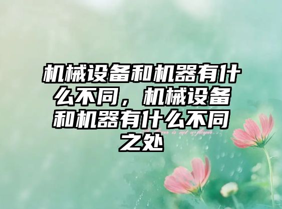 機(jī)械設(shè)備和機(jī)器有什么不同，機(jī)械設(shè)備和機(jī)器有什么不同之處