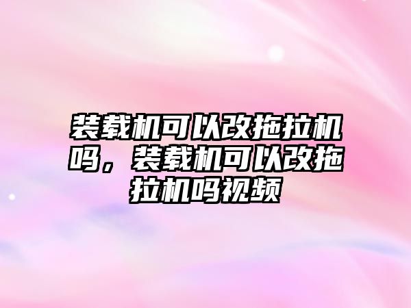 裝載機(jī)可以改拖拉機(jī)嗎，裝載機(jī)可以改拖拉機(jī)嗎視頻