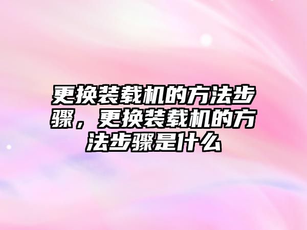 更換裝載機的方法步驟，更換裝載機的方法步驟是什么