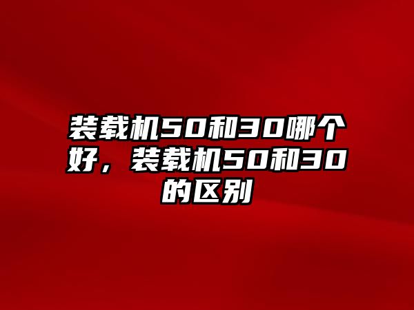 裝載機(jī)50和30哪個(gè)好，裝載機(jī)50和30的區(qū)別