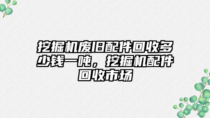 挖掘機(jī)廢舊配件回收多少錢一噸，挖掘機(jī)配件回收市場(chǎng)