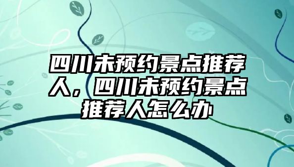 四川未預(yù)約景點(diǎn)推薦人，四川未預(yù)約景點(diǎn)推薦人怎么辦