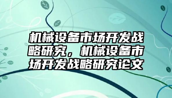 機(jī)械設(shè)備市場開發(fā)戰(zhàn)略研究，機(jī)械設(shè)備市場開發(fā)戰(zhàn)略研究論文