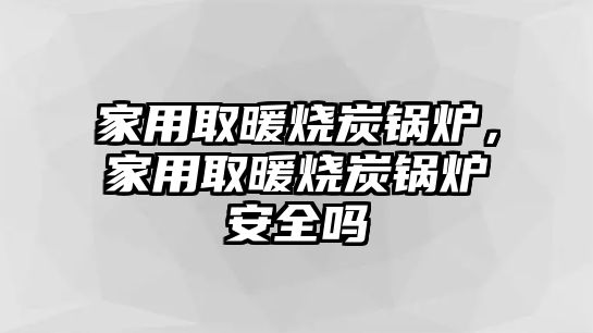 家用取暖燒炭鍋爐，家用取暖燒炭鍋爐安全嗎