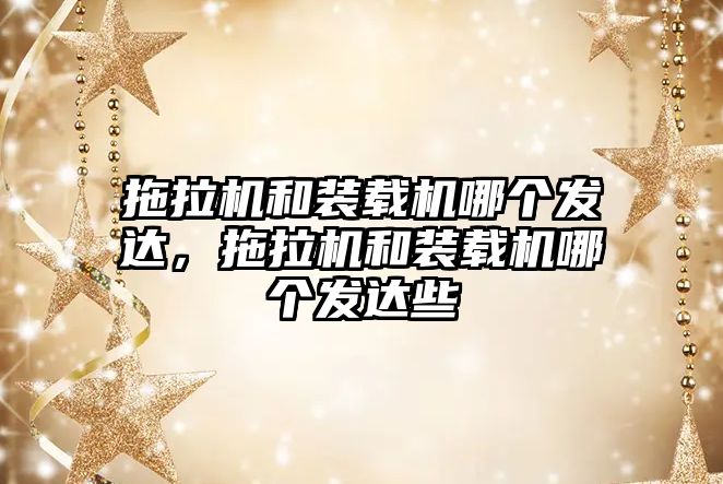 拖拉機和裝載機哪個發(fā)達(dá)，拖拉機和裝載機哪個發(fā)達(dá)些