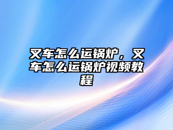 叉車怎么運(yùn)鍋爐，叉車怎么運(yùn)鍋爐視頻教程