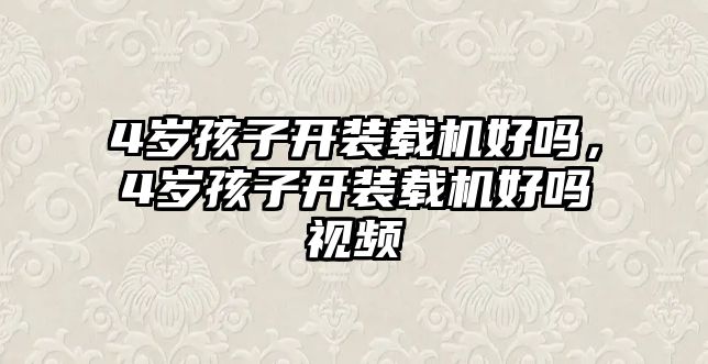 4歲孩子開裝載機好嗎，4歲孩子開裝載機好嗎視頻