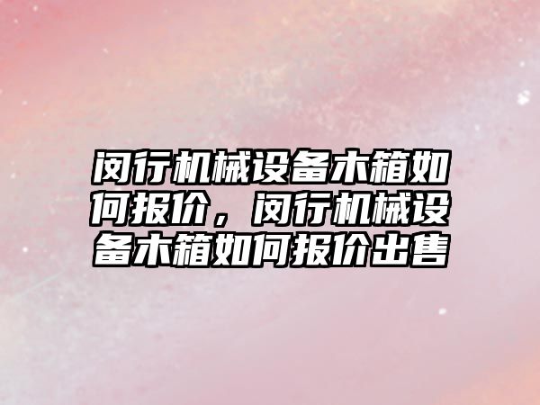 閔行機械設(shè)備木箱如何報價，閔行機械設(shè)備木箱如何報價出售