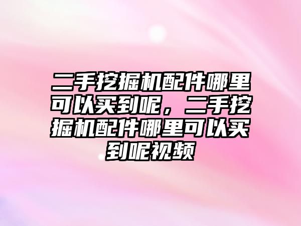 二手挖掘機配件哪里可以買到呢，二手挖掘機配件哪里可以買到呢視頻