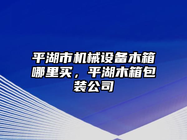 平湖市機(jī)械設(shè)備木箱哪里買，平湖木箱包裝公司