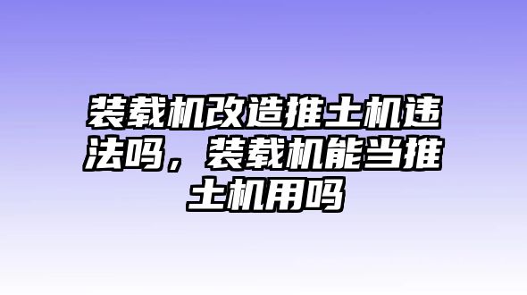 裝載機(jī)改造推土機(jī)違法嗎，裝載機(jī)能當(dāng)推土機(jī)用嗎