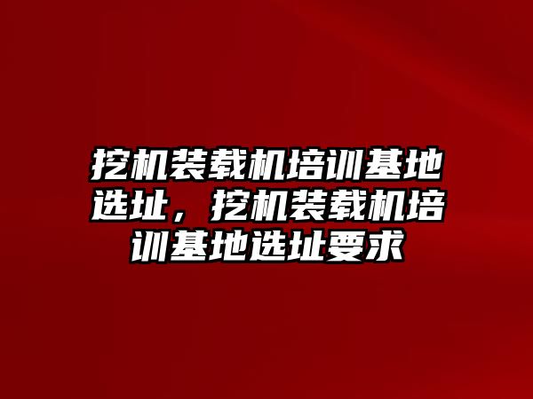 挖機(jī)裝載機(jī)培訓(xùn)基地選址，挖機(jī)裝載機(jī)培訓(xùn)基地選址要求