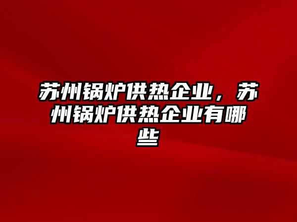 蘇州鍋爐供熱企業(yè)，蘇州鍋爐供熱企業(yè)有哪些