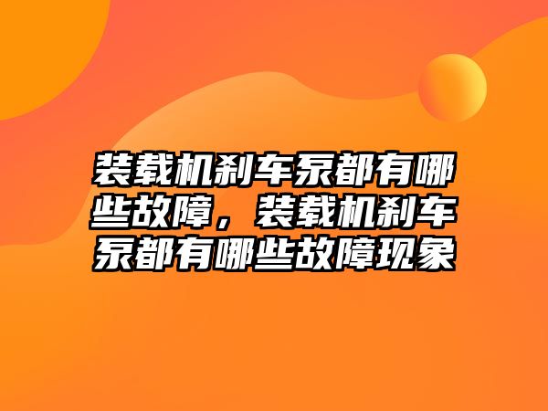 裝載機剎車泵都有哪些故障，裝載機剎車泵都有哪些故障現(xiàn)象