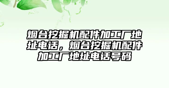 煙臺挖掘機(jī)配件加工廠地址電話，煙臺挖掘機(jī)配件加工廠地址電話號碼