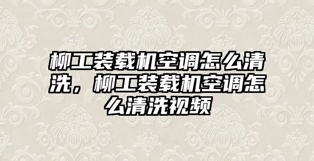 柳工裝載機空調(diào)怎么清洗，柳工裝載機空調(diào)怎么清洗視頻