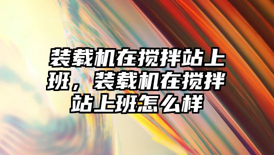 裝載機在攪拌站上班，裝載機在攪拌站上班怎么樣