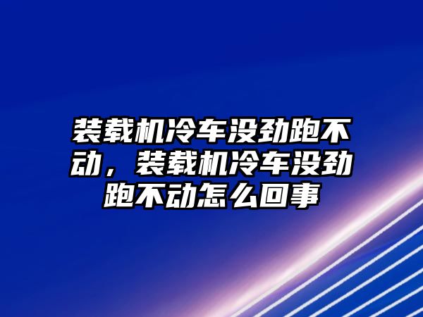 裝載機冷車沒勁跑不動，裝載機冷車沒勁跑不動怎么回事