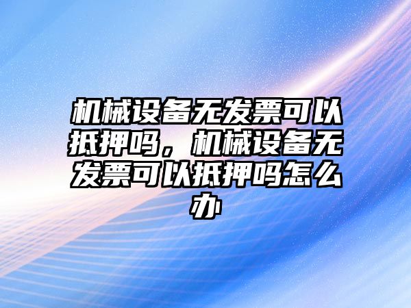 機械設備無發(fā)票可以抵押嗎，機械設備無發(fā)票可以抵押嗎怎么辦