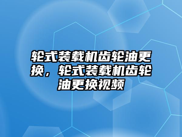 輪式裝載機(jī)齒輪油更換，輪式裝載機(jī)齒輪油更換視頻